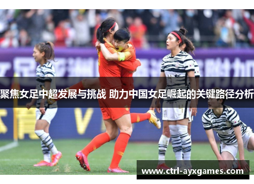 聚焦女足中超发展与挑战 助力中国女足崛起的关键路径分析