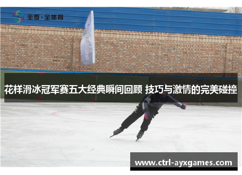 花样滑冰冠军赛五大经典瞬间回顾 技巧与激情的完美碰撞