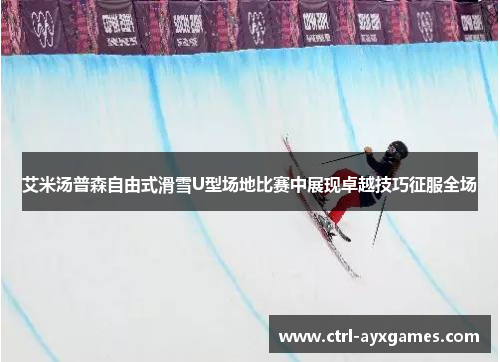 艾米汤普森自由式滑雪U型场地比赛中展现卓越技巧征服全场