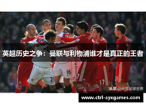 英超历史之争:曼联与利物浦谁才是真正的王者 英超历史之争:曼联与利物浦谁才是真正的王者