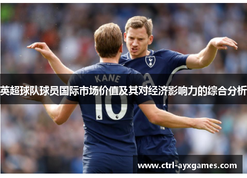 英超球队球员国际市场价值及其对经济影响力的综合分析 英超球队球员国际市场价值及其对经济影响力的综合分析