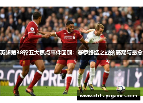 英超第38轮五大焦点事件回顾:赛季终结之战的高潮与悬念 英超第38轮五大焦点事件回顾:赛季终结之战的高潮与悬念