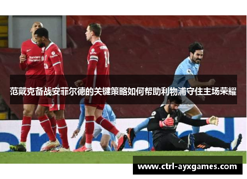 范戴克备战安菲尔德的关键策略如何帮助利物浦守住主场荣耀 范戴克备战安菲尔德的关键策略如何帮助利物浦守住主场荣耀