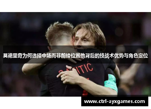 莫德里奇为何选择中场而非前锋位置他背后的技战术优势与角色定位