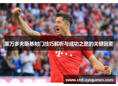 莱万多夫斯基射门技巧解析与成功之路的关键因素 莱万多夫斯基射门技巧解析与成功之路的关键因素