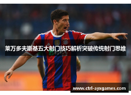 莱万多夫斯基五大射门技巧解析突破传统射门思维