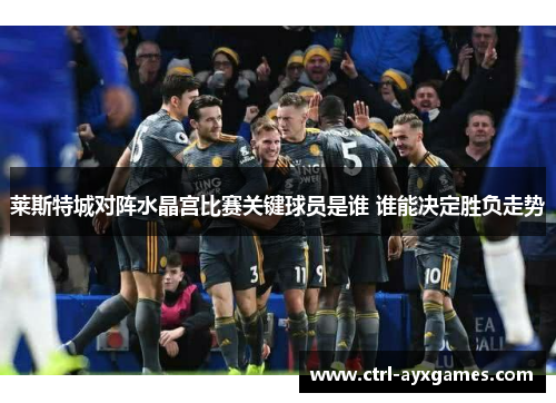 莱斯特城对阵水晶宫比赛关键球员是谁 谁能决定胜负走势 莱斯特城对阵水晶宫比赛关键球员是谁 谁能决定胜负走势
