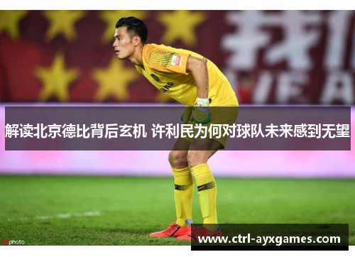 解读北京德比背后玄机 许利民为何对球队未来感到无望 解读北京德比背后玄机 许利民为何对球队未来感到无望