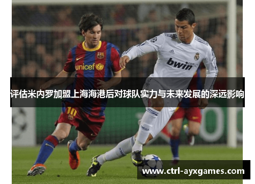 评估米内罗加盟上海海港后对球队实力与未来发展的深远影响 评估米内罗加盟上海海港后对球队实力与未来发展的深远影响