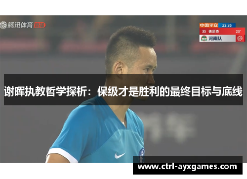 谢晖执教哲学探析:保级才是胜利的最终目标与底线 谢晖执教哲学探析:保级才是胜利的最终目标与底线