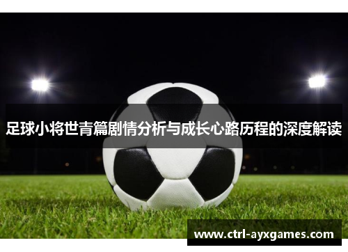 足球小将世青篇剧情分析与成长心路历程的深度解读