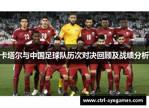 卡塔尔与中国足球队历次对决回顾及战绩分析 卡塔尔与中国足球队历次对决回顾及战绩分析