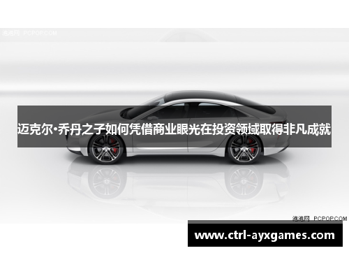 迈克尔·乔丹之子如何凭借商业眼光在投资领域取得非凡成就 迈克尔·乔丹之子如何凭借商业眼光在投资领域取得非凡成就