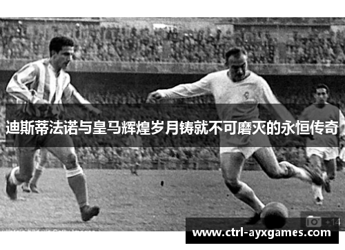 迪斯蒂法诺与皇马辉煌岁月铸就不可磨灭的永恒传奇 迪斯蒂法诺与皇马辉煌岁月铸就不可磨灭的永恒传奇