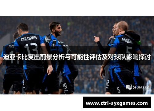 迪亚卡比复出前景分析与可能性评估及对球队影响探讨