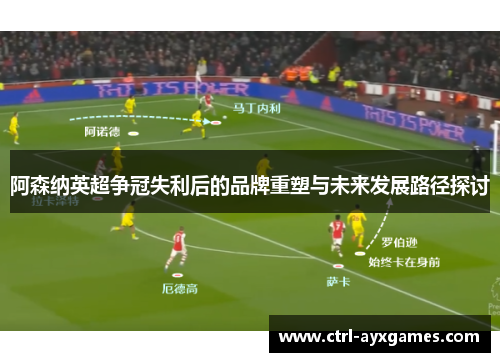 阿森纳英超争冠失利后的品牌重塑与未来发展路径探讨