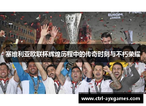 塞维利亚欧联杯辉煌历程中的传奇时刻与不朽荣耀