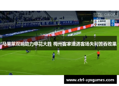 马莱莱双响助力申花大胜 梅州客家遭遇客场失利苦吞败果