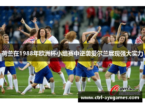 荷兰在1988年欧洲杯小组赛中逆袭爱尔兰展现强大实力
