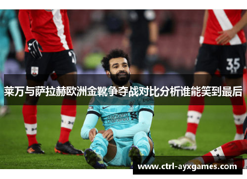 莱万与萨拉赫欧洲金靴争夺战对比分析谁能笑到最后