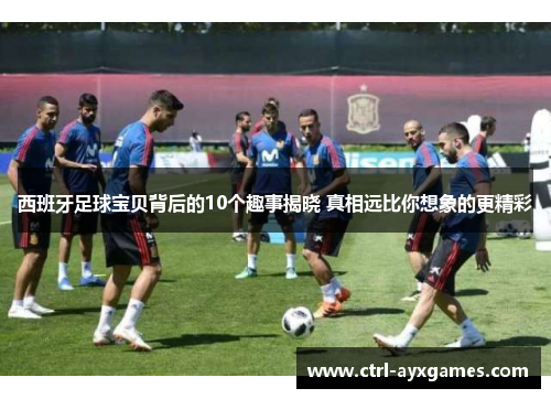 西班牙足球宝贝背后的10个趣事揭晓 真相远比你想象的更精彩