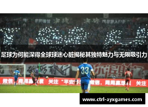 足球为何能深得全球球迷心脏揭秘其独特魅力与无限吸引力