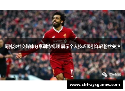 阿扎尔社交媒体分享训练视频 展示个人技巧吸引年轻粉丝关注