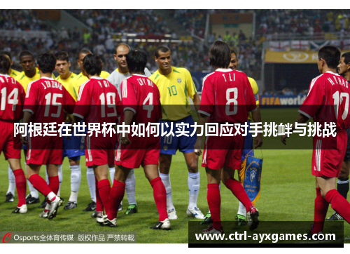 阿根廷在世界杯中如何以实力回应对手挑衅与挑战