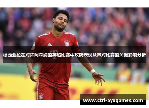 穆西亚拉在对阵阿森纳的英超比赛中攻防表现及其对比赛的关键影响分析 穆西亚拉在对阵阿森纳的英超比赛中攻防表现及其对比赛的关键影响分析