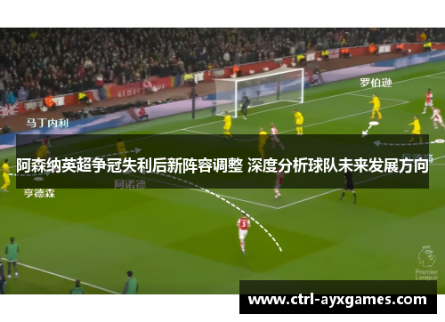 阿森纳英超争冠失利后新阵容调整 深度分析球队未来发展方向 阿森纳英超争冠失利后新阵容调整 深度分析球队未来发展方向