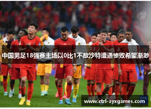 中国男足18强赛主场以0比1不敌沙特遭遇惨败希望渐渺 中国男足18强赛主场以0比1不敌沙特遭遇惨败希望渐渺