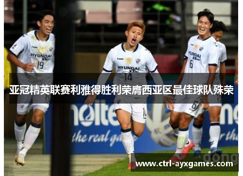 亚冠精英联赛利雅得胜利荣膺西亚区最佳球队殊荣
