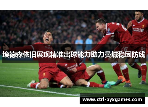 埃德森依旧展现精准出球能力助力曼城稳固防线 埃德森依旧展现精准出球能力助力曼城稳固防线