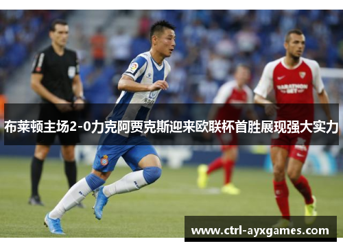 布莱顿主场2-0力克阿贾克斯迎来欧联杯首胜展现强大实力