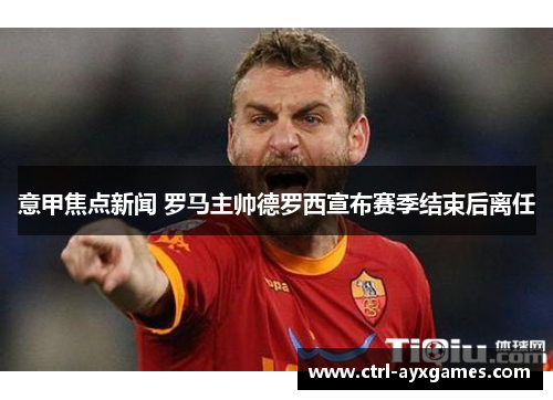意甲焦点新闻 罗马主帅德罗西宣布赛季结束后离任