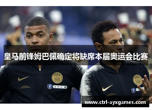 皇马前锋姆巴佩确定将缺席本届奥运会比赛