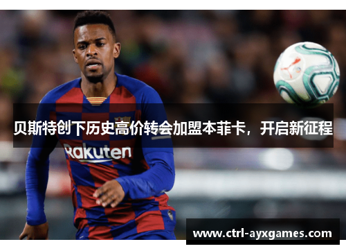 贝斯特创下历史高价转会加盟本菲卡，开启新征程