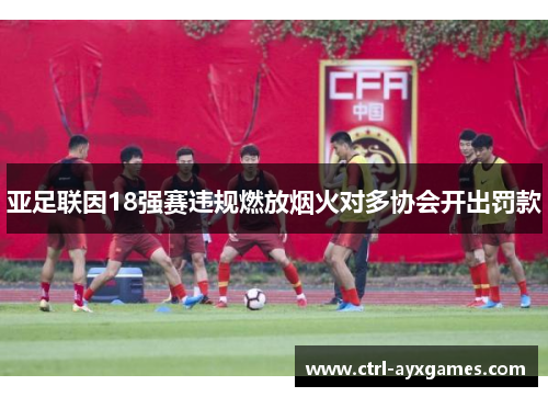 亚足联因18强赛违规燃放烟火对多协会开出罚款 亚足联因18强赛违规燃放烟火对多协会开出罚款
